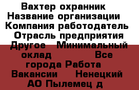 Вахтер-охранник › Название организации ­ Компания-работодатель › Отрасль предприятия ­ Другое › Минимальный оклад ­ 18 000 - Все города Работа » Вакансии   . Ненецкий АО,Пылемец д.